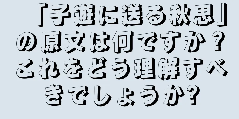 「子遊に送る秋思」の原文は何ですか？これをどう理解すべきでしょうか?
