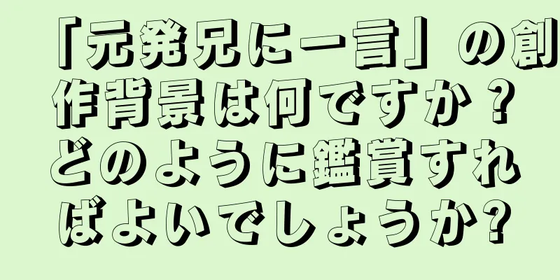 「元発兄に一言」の創作背景は何ですか？どのように鑑賞すればよいでしょうか?