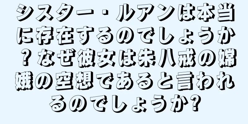 シスター・ルアンは本当に存在するのでしょうか？なぜ彼女は朱八戒の嫦娥の空想であると言われるのでしょうか?