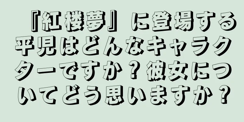 『紅楼夢』に登場する平児はどんなキャラクターですか？彼女についてどう思いますか？