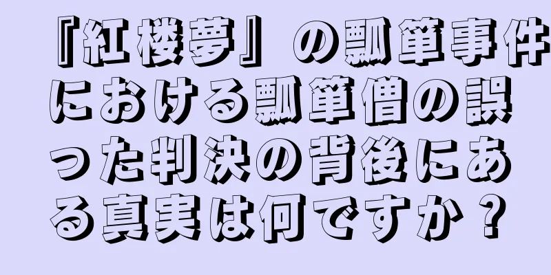 『紅楼夢』の瓢箪事件における瓢箪僧の誤った判決の背後にある真実は何ですか？