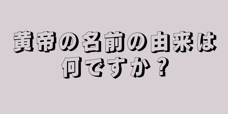 黄帝の名前の由来は何ですか？