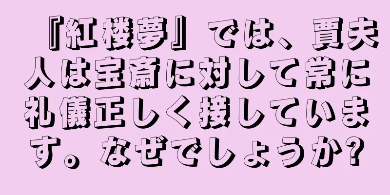 『紅楼夢』では、賈夫人は宝斎に対して常に礼儀正しく接しています。なぜでしょうか?