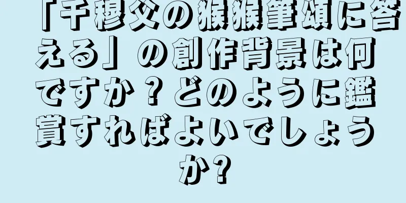 「千穆父の猴猴筆頌に答える」の創作背景は何ですか？どのように鑑賞すればよいでしょうか?