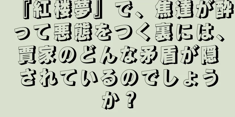 『紅楼夢』で、焦達が酔って悪態をつく裏には、賈家のどんな矛盾が隠されているのでしょうか？