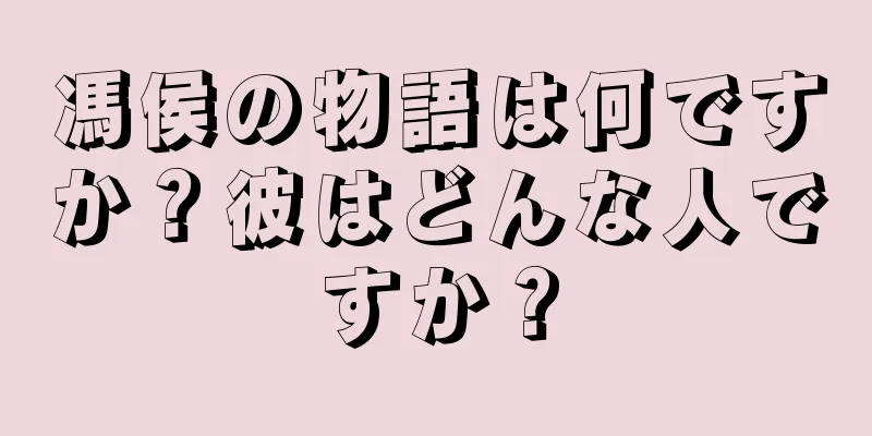 馮侯の物語は何ですか？彼はどんな人ですか？