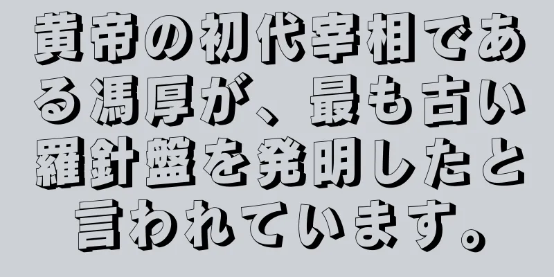 黄帝の初代宰相である馮厚が、最も古い羅針盤を発明したと言われています。