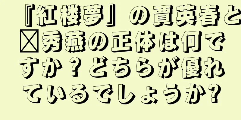 『紅楼夢』の賈英春と邢秀燕の正体は何ですか？どちらが優れているでしょうか?