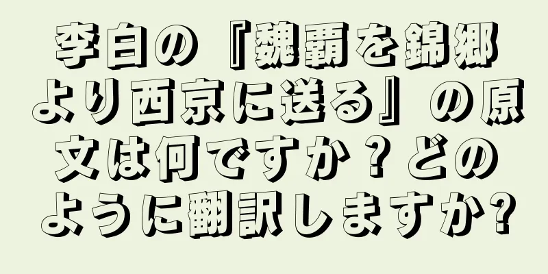 李白の『魏覇を錦郷より西京に送る』の原文は何ですか？どのように翻訳しますか?