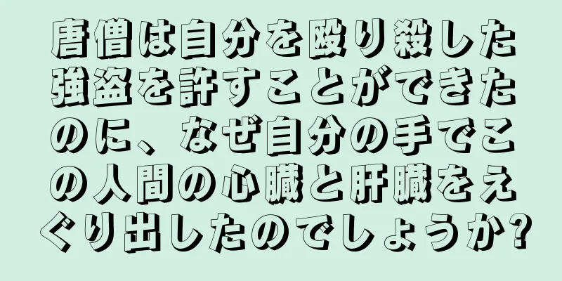 唐僧は自分を殴り殺した強盗を許すことができたのに、なぜ自分の手でこの人間の心臓と肝臓をえぐり出したのでしょうか?