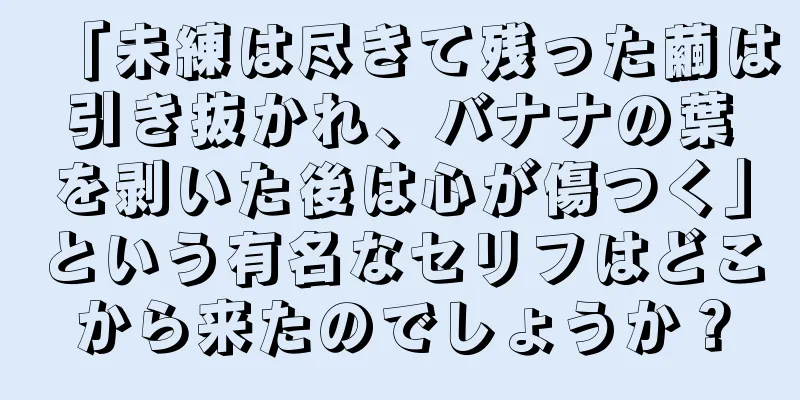 「未練は尽きて残った繭は引き抜かれ、バナナの葉を剥いた後は心が傷つく」という有名なセリフはどこから来たのでしょうか？