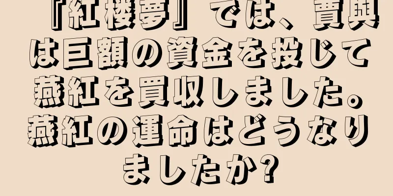 『紅楼夢』では、賈與は巨額の資金を投じて燕紅を買収しました。燕紅の運命はどうなりましたか?