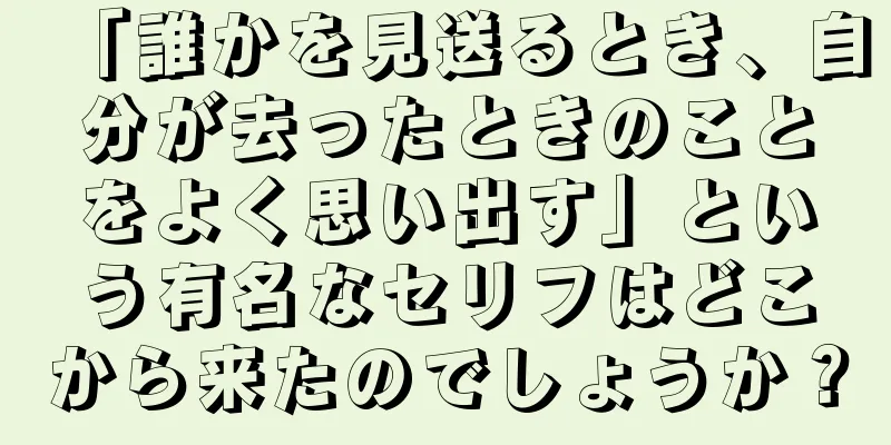 「誰かを見送るとき、自分が去ったときのことをよく思い出す」という有名なセリフはどこから来たのでしょうか？