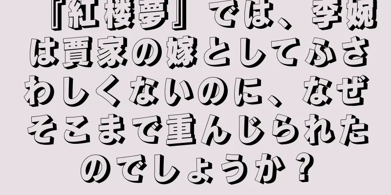 『紅楼夢』では、李婉は賈家の嫁としてふさわしくないのに、なぜそこまで重んじられたのでしょうか？