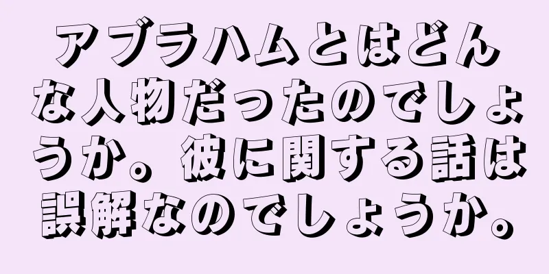 アブラハムとはどんな人物だったのでしょうか。彼に関する話は誤解なのでしょうか。