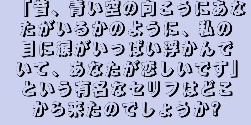 「昔、青い空の向こうにあなたがいるかのように、私の目に涙がいっぱい浮かんでいて、あなたが恋しいです」という有名なセリフはどこから来たのでしょうか?