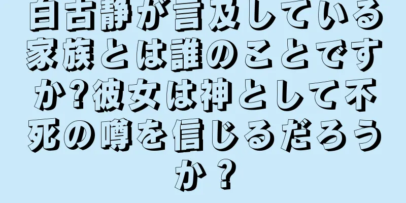 白古静が言及している家族とは誰のことですか?彼女は神として不死の噂を信じるだろうか？