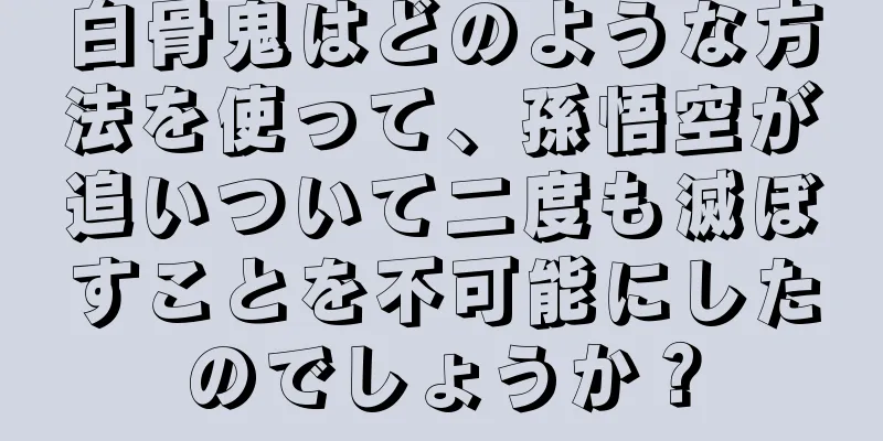 白骨鬼はどのような方法を使って、孫悟空が追いついて二度も滅ぼすことを不可能にしたのでしょうか？