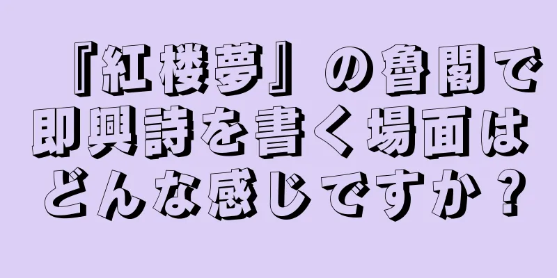 『紅楼夢』の魯閣で即興詩を書く場面はどんな感じですか？