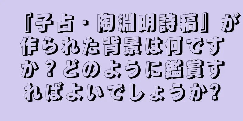 『子占・陶淵明詩稿』が作られた背景は何ですか？どのように鑑賞すればよいでしょうか?