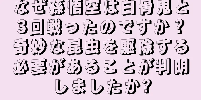 なぜ孫悟空は白骨鬼と3回戦ったのですか？奇妙な昆虫を駆除する必要があることが判明しましたか?