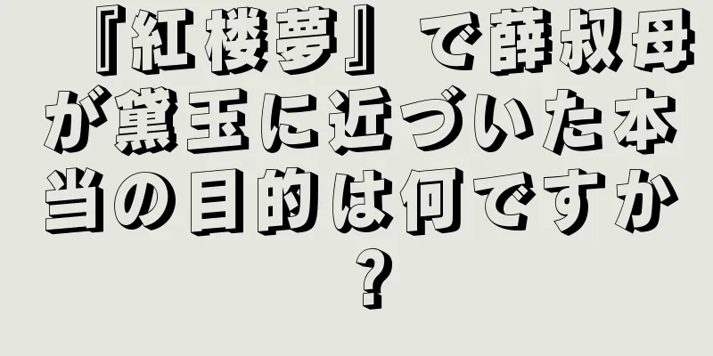 『紅楼夢』で薛叔母が黛玉に近づいた本当の目的は何ですか？