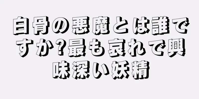 白骨の悪魔とは誰ですか?最も哀れで興味深い妖精