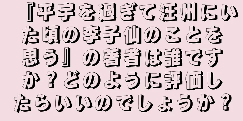 『平宇を過ぎて汪州にいた頃の李子仙のことを思う』の著者は誰ですか？どのように評価したらいいのでしょうか？