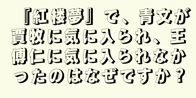 『紅楼夢』で、青文が賈牧に気に入られ、王傅仁に気に入られなかったのはなぜですか？