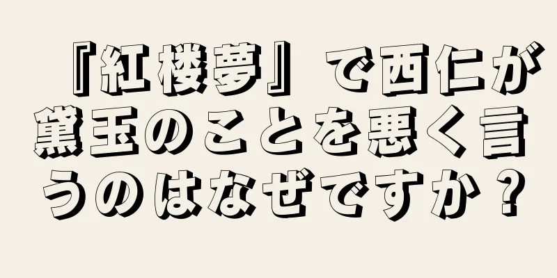 『紅楼夢』で西仁が黛玉のことを悪く言うのはなぜですか？