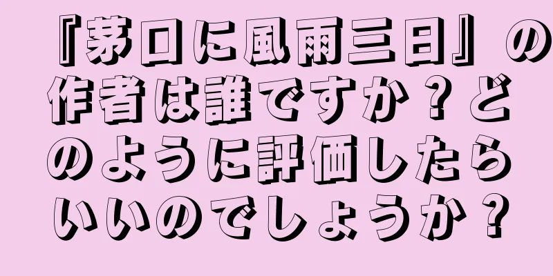 『茅口に風雨三日』の作者は誰ですか？どのように評価したらいいのでしょうか？