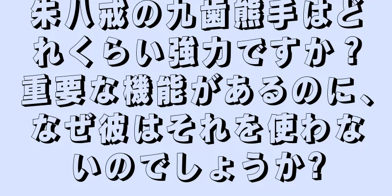 朱八戒の九歯熊手はどれくらい強力ですか？重要な機能があるのに、なぜ彼はそれを使わないのでしょうか?