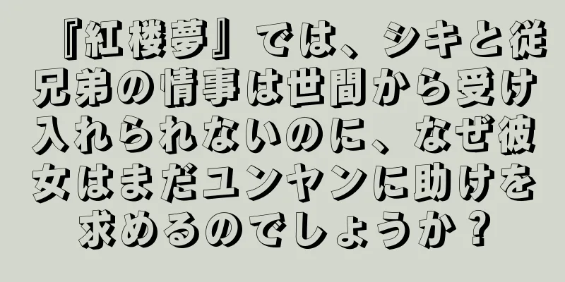 『紅楼夢』では、シキと従兄弟の情事は世間から受け入れられないのに、なぜ彼女はまだユンヤンに助けを求めるのでしょうか？