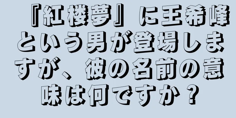 『紅楼夢』に王希峰という男が登場しますが、彼の名前の意味は何ですか？