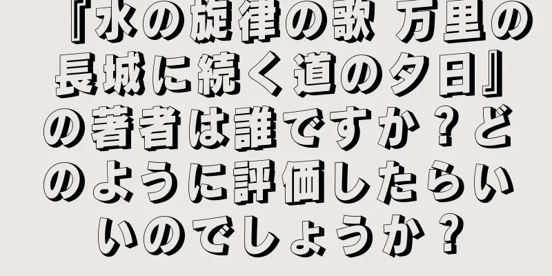 『水の旋律の歌 万里の長城に続く道の夕日』の著者は誰ですか？どのように評価したらいいのでしょうか？