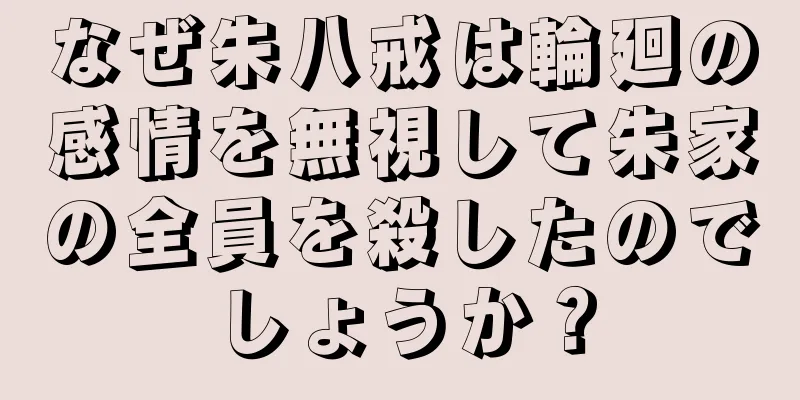 なぜ朱八戒は輪廻の感情を無視して朱家の全員を殺したのでしょうか？