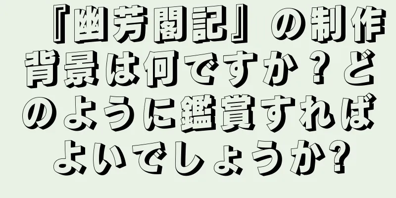 『幽芳閣記』の制作背景は何ですか？どのように鑑賞すればよいでしょうか?