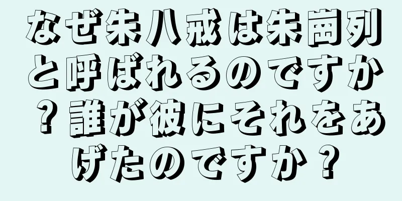なぜ朱八戒は朱崗列と呼ばれるのですか？誰が彼にそれをあげたのですか？