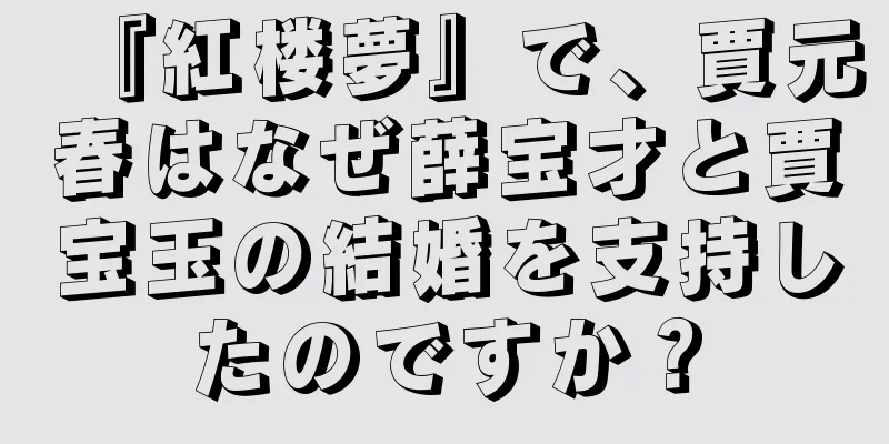 『紅楼夢』で、賈元春はなぜ薛宝才と賈宝玉の結婚を支持したのですか？