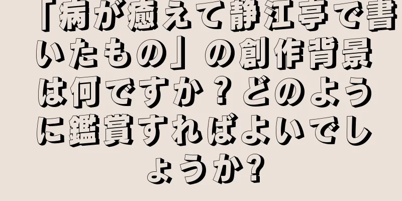 「病が癒えて静江亭で書いたもの」の創作背景は何ですか？どのように鑑賞すればよいでしょうか?