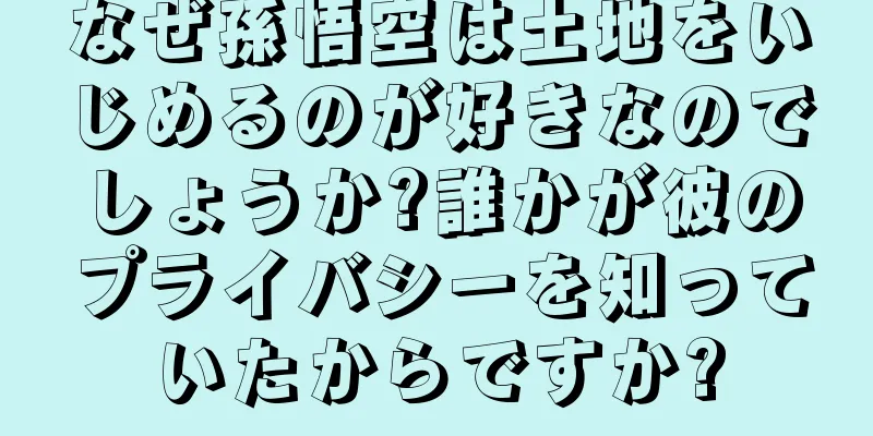 なぜ孫悟空は土地をいじめるのが好きなのでしょうか?誰かが彼のプライバシーを知っていたからですか?