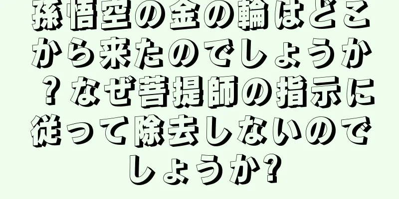孫悟空の金の輪はどこから来たのでしょうか？なぜ菩提師の指示に従って除去しないのでしょうか?