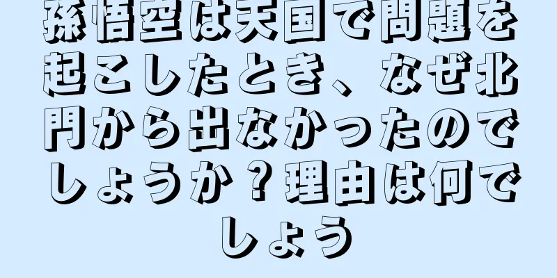 孫悟空は天国で問題を起こしたとき、なぜ北門から出なかったのでしょうか？理由は何でしょう