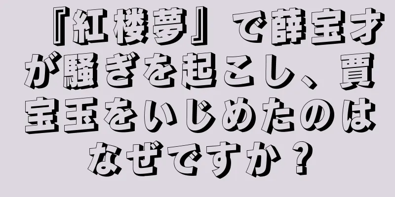 『紅楼夢』で薛宝才が騒ぎを起こし、賈宝玉をいじめたのはなぜですか？
