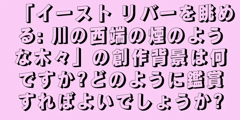 「イースト リバーを眺める: 川の西端の煙のような木々」の創作背景は何ですか?どのように鑑賞すればよいでしょうか?