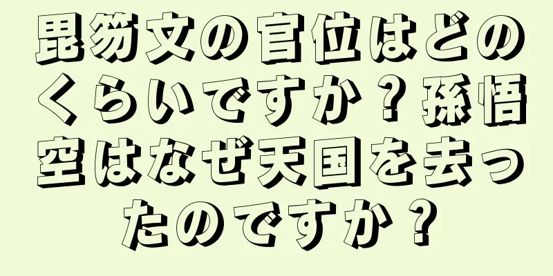 毘笏文の官位はどのくらいですか？孫悟空はなぜ天国を去ったのですか？