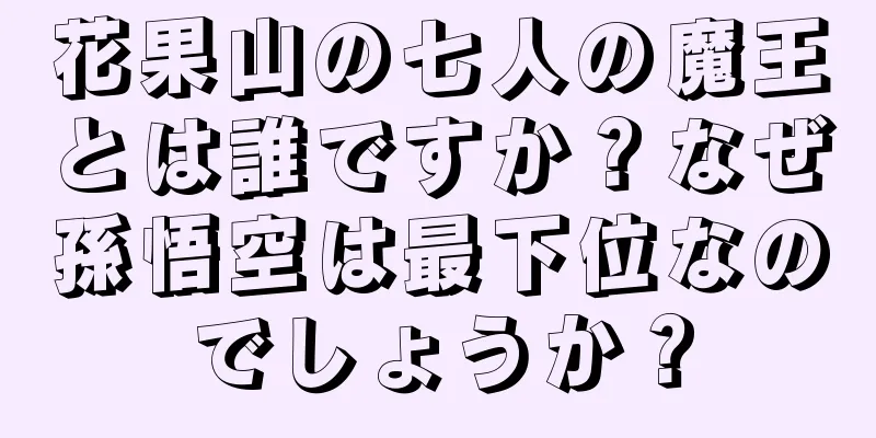花果山の七人の魔王とは誰ですか？なぜ孫悟空は最下位なのでしょうか？