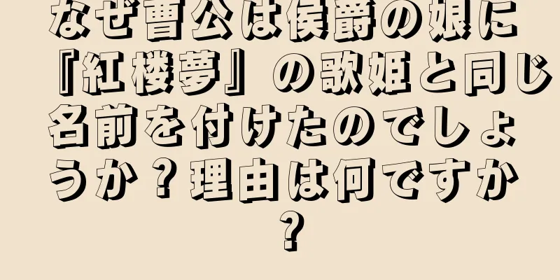 なぜ曹公は侯爵の娘に『紅楼夢』の歌姫と同じ名前を付けたのでしょうか？理由は何ですか？