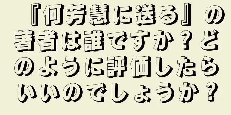 『何芳慧に送る』の著者は誰ですか？どのように評価したらいいのでしょうか？