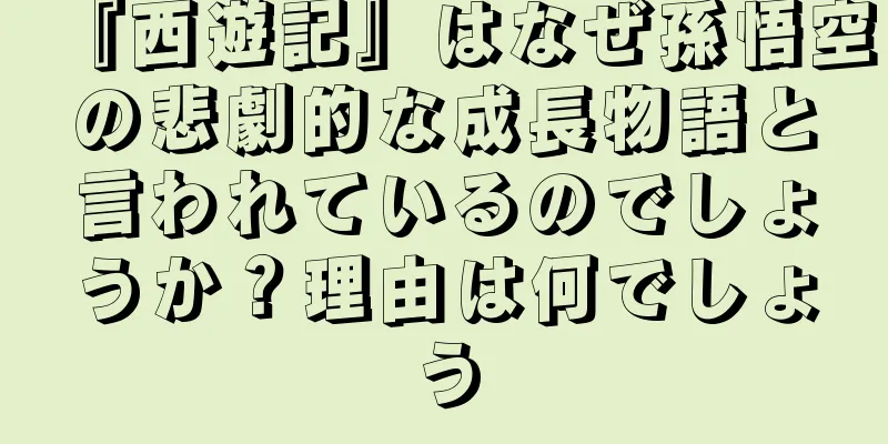 『西遊記』はなぜ孫悟空の悲劇的な成長物語と言われているのでしょうか？理由は何でしょう